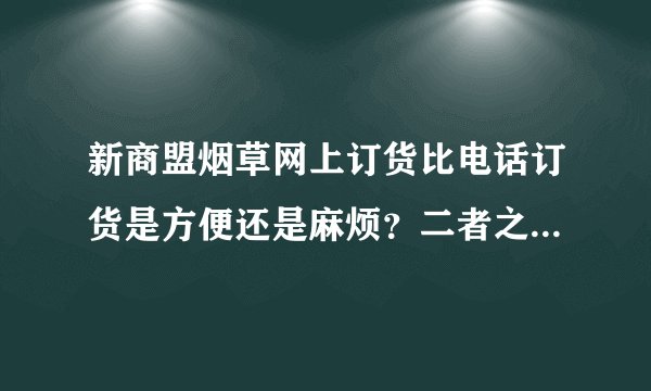 新商盟烟草网上订货比电话订货是方便还是麻烦?二者之间有什么区别?