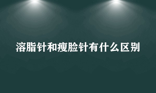 溶脂针和瘦脸针有什么区别