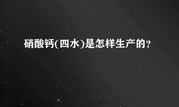 硝酸钙(四水)是怎样生产的？