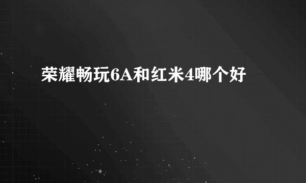 荣耀畅玩6A和红米4哪个好