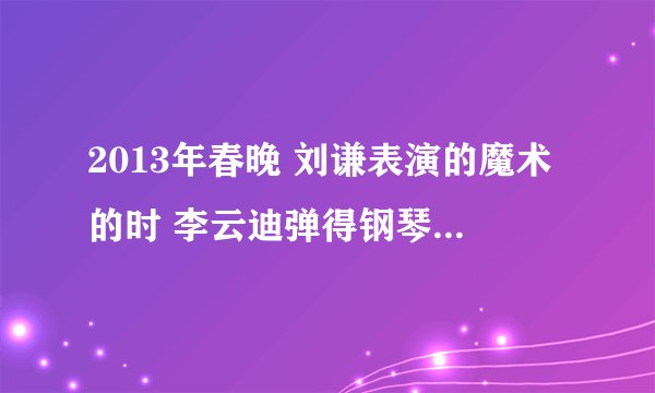 2013年春晚 刘谦表演的魔术的时 李云迪弹得钢琴曲叫什么