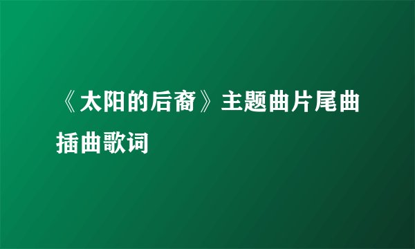 《太阳的后裔》主题曲片尾曲插曲歌词