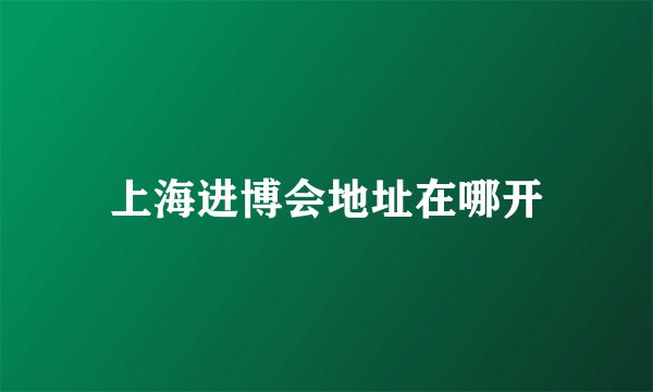 上海进博会地址在哪开