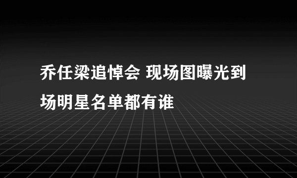 乔任梁追悼会 现场图曝光到场明星名单都有谁
