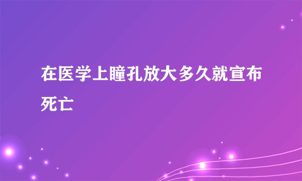 在医学上瞳孔放大多久就宣布死亡