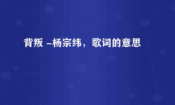 背叛 -杨宗纬，歌词的意思