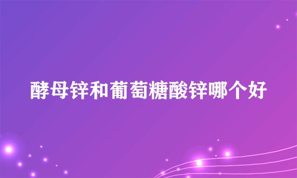 酵母锌和葡萄糖酸锌哪个好