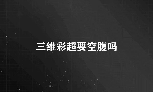 三维彩超要空腹吗