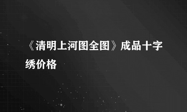 《清明上河图全图》成品十字绣价格