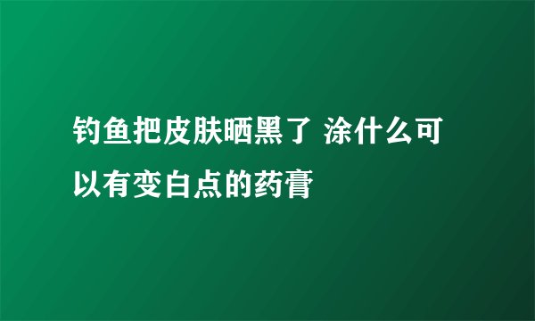 钓鱼把皮肤晒黑了 涂什么可以有变白点的药膏
