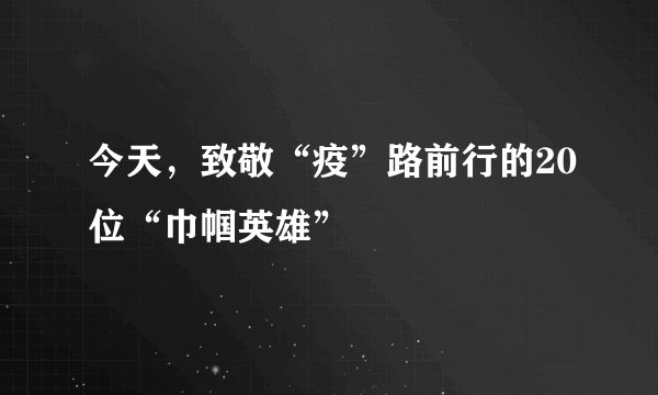 今天，致敬“疫”路前行的20位“巾帼英雄”