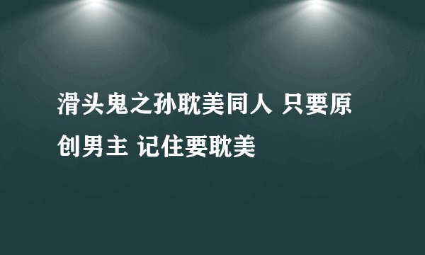 滑头鬼之孙耽美同人 只要原创男主 记住要耽美