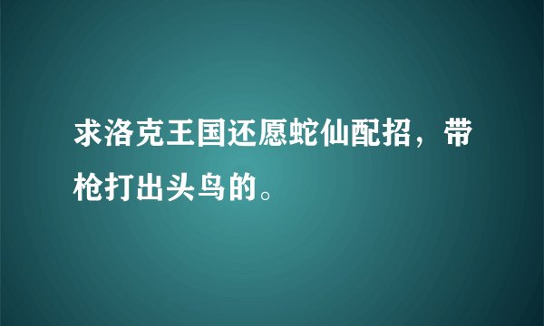 求洛克王国还愿蛇仙配招，带枪打出头鸟的。