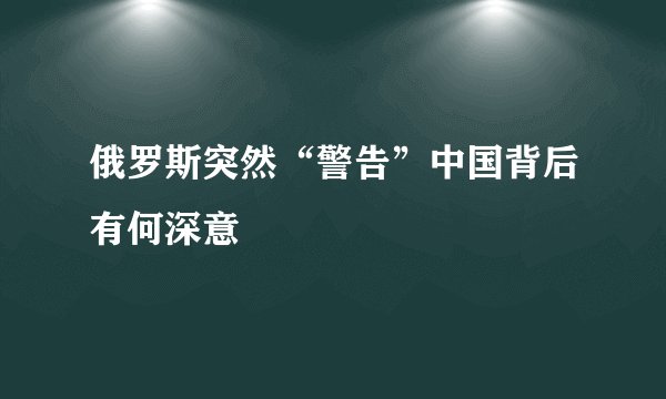 俄罗斯突然“警告”中国背后有何深意