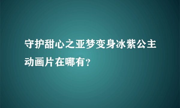 守护甜心之亚梦变身冰紫公主动画片在哪有？