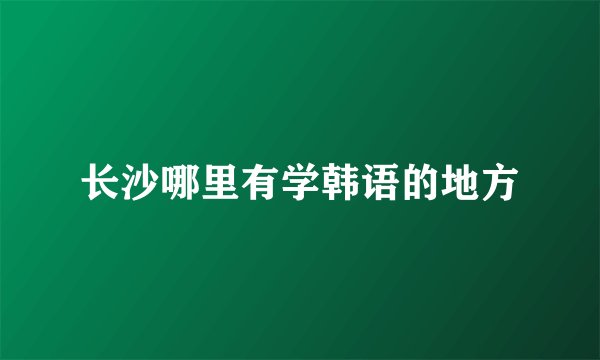 长沙哪里有学韩语的地方