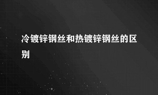 冷镀锌钢丝和热镀锌钢丝的区别