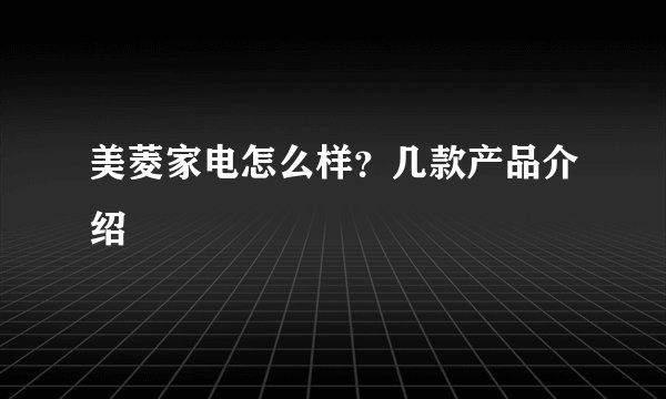 美菱家电怎么样？几款产品介绍