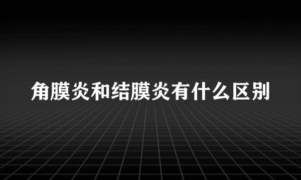 角膜炎和结膜炎有什么区别