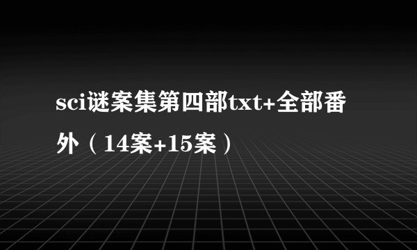 sci谜案集第四部txt+全部番外（14案+15案）