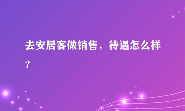 去安居客做销售，待遇怎么样？