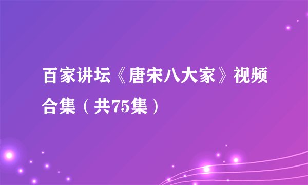 百家讲坛《唐宋八大家》视频合集（共75集）