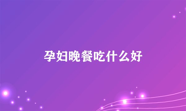 孕妇晚餐吃什么好