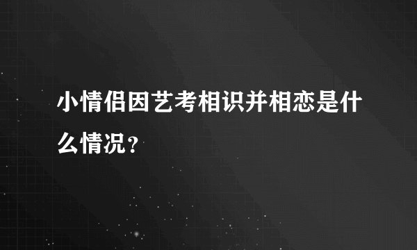 小情侣因艺考相识并相恋是什么情况？