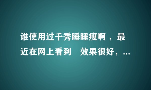 谁使用过千秀睡睡瘦啊 ,最近在网上看到説效果很好,有点动心了, 想问下有没有使用过的呢,説下到底怎么样呢 ,很急啊 就是穴位减肥的那种