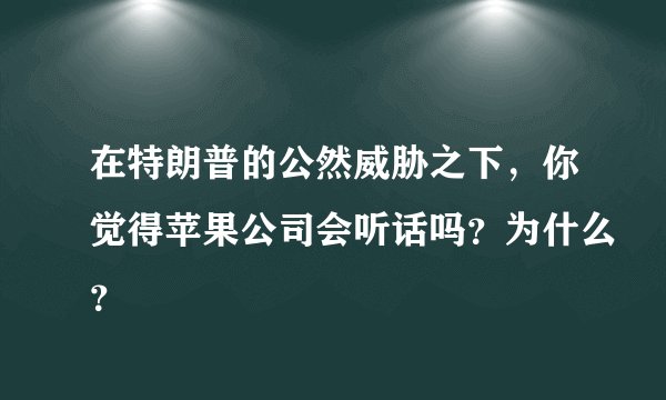 在特朗普的公然威胁之下，你觉得苹果公司会听话吗？为什么？