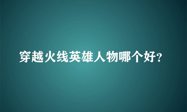 穿越火线英雄人物哪个好？