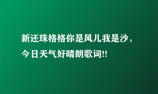 新还珠格格你是风儿我是沙，今日天气好晴朗歌词!!