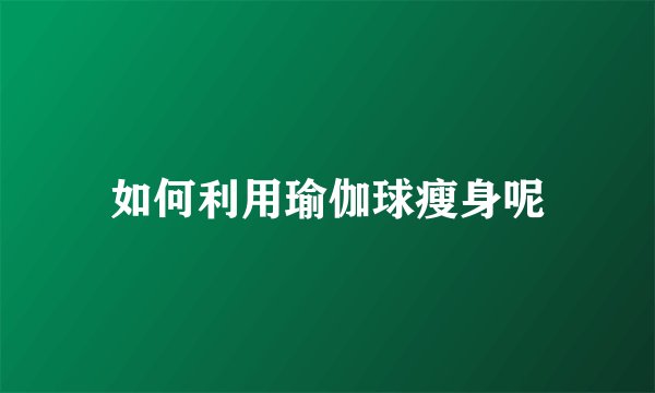 如何利用瑜伽球瘦身呢