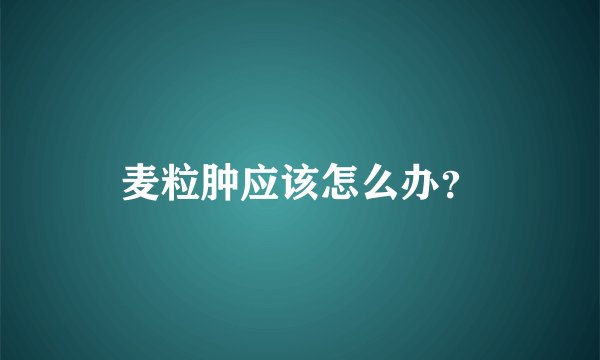 麦粒肿应该怎么办？