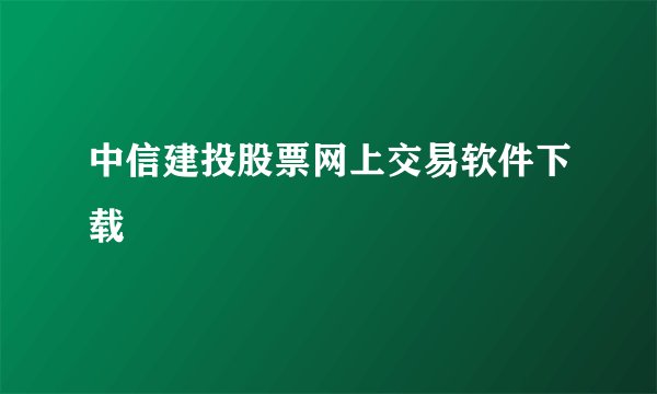 中信建投股票网上交易软件下载