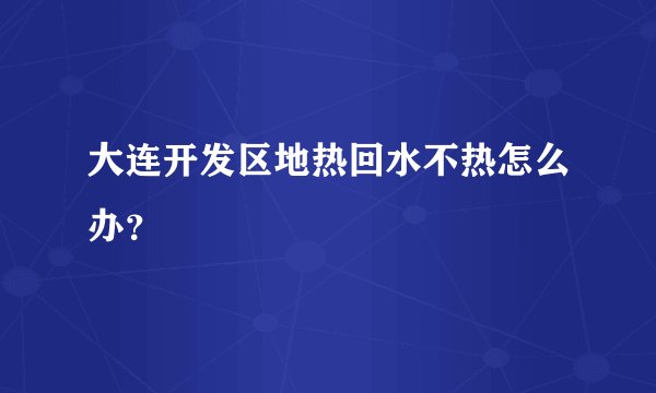 大连开发区地热回水不热怎么办？