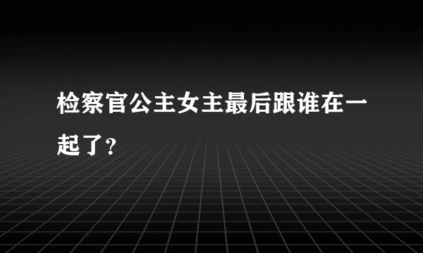 检察官公主女主最后跟谁在一起了?