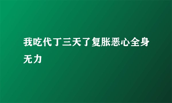 我吃代丁三天了复胀恶心全身无力