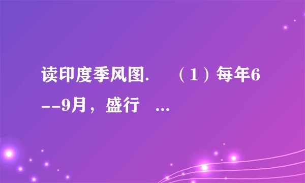 读印度季风图．  （1）每年6--9月，盛行   季风，此时是印度的   季；每年   月，盛行   季风，此时是印度的   季．  （2）   季风给印度带来了大量降水，但有的年份来得晚，或退得早，或是风力太弱，容易造成   灾；有的年份来得早，或退得晚，或是风力太强，容易造成   灾，影响印度的农业生产．  （3）印度的首都是   ．最大的高原   高原约占印度面积的     2    3     ．