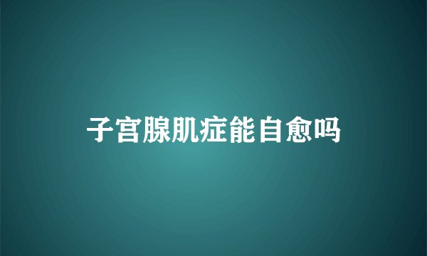 子宫腺肌症能自愈吗