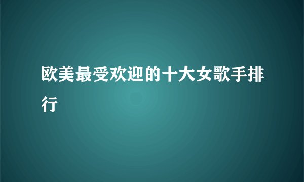 欧美最受欢迎的十大女歌手排行