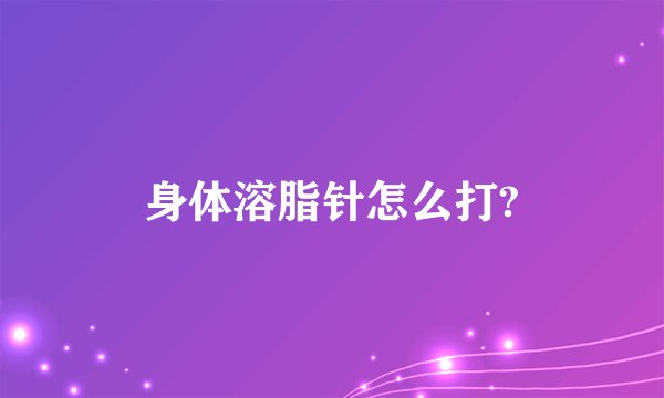 身体溶脂针怎么打?