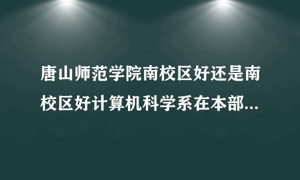 唐山师范学院南校区好还是南校区好计算机科学系在本部??还是??南北校区都是本部吗???