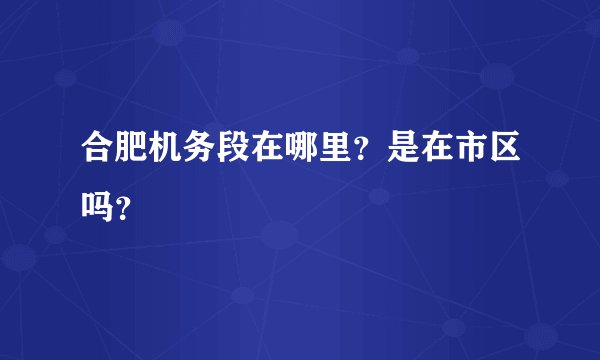 合肥机务段在哪里？是在市区吗？