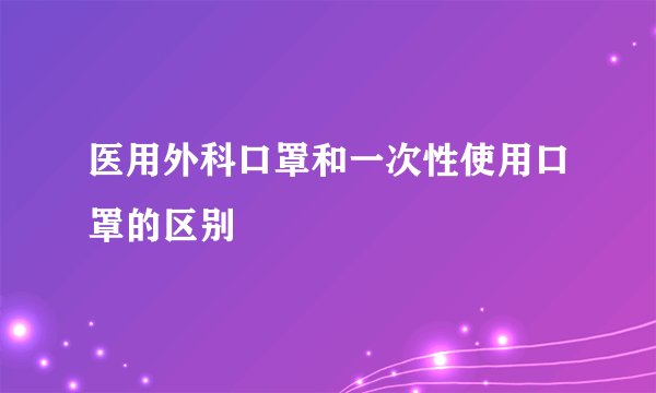 医用外科口罩和一次性使用口罩的区别