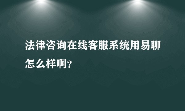 法律咨询在线客服系统用易聊怎么样啊？
