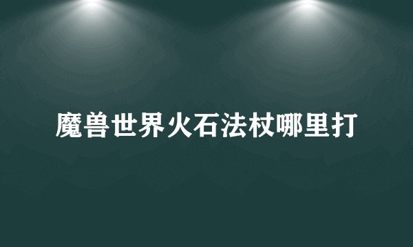 魔兽世界火石法杖哪里打