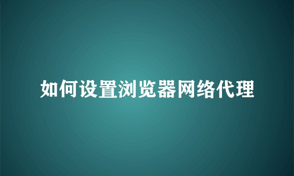 如何设置浏览器网络代理