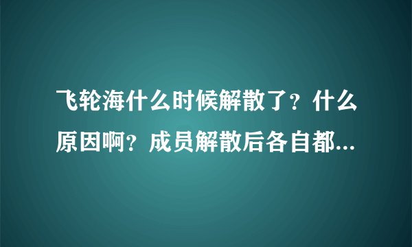 飞轮海什么时候解散了？什么原因啊？成员解散后各自都去干什么了？