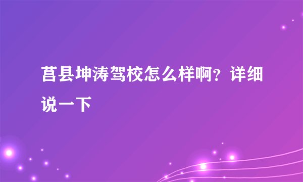 莒县坤涛驾校怎么样啊？详细说一下